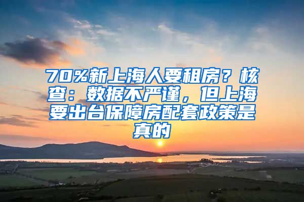 70%新上海人要租房？核查：數(shù)據(jù)不嚴(yán)謹(jǐn)，但上海要出臺(tái)保障房配套政策是真的