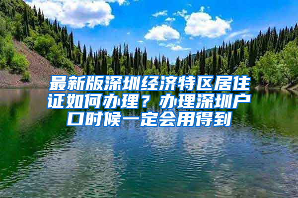 最新版深圳經(jīng)濟(jì)特區(qū)居住證如何辦理？辦理深圳戶口時(shí)候一定會(huì)用得到