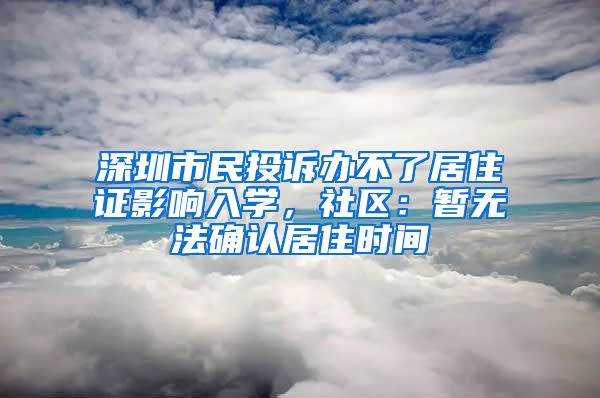 深圳市民投訴辦不了居住證影響入學(xué)，社區(qū)：暫無(wú)法確認(rèn)居住時(shí)間