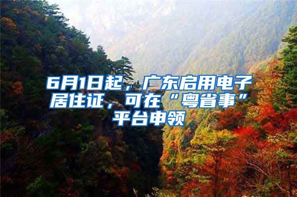 6月1日起，廣東啟用電子居住證，可在“粵省事”平臺申領(lǐng)