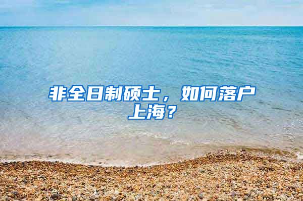 非全日制碩士，如何落戶上海？