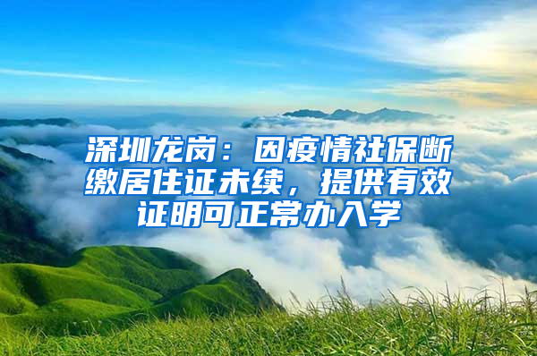 深圳龍崗：因疫情社保斷繳居住證未續(xù)，提供有效證明可正常辦入學(xué)