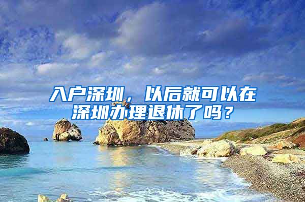 入戶深圳，以后就可以在深圳辦理退休了嗎？