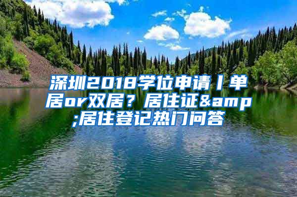 深圳2018學(xué)位申請(qǐng)丨單居or雙居？居住證&居住登記熱門問答