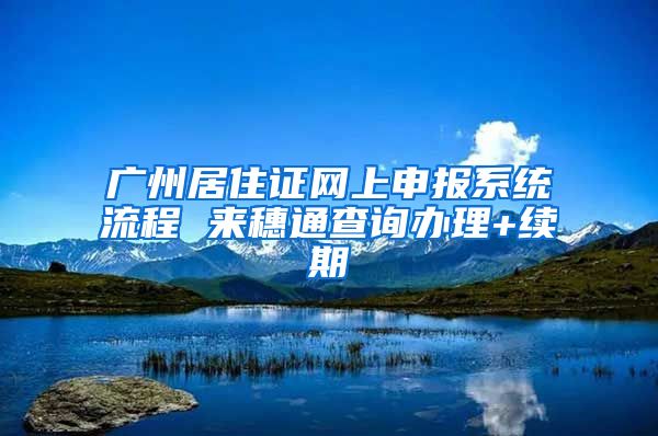 廣州居住證網上申報系統流程 來穗通查詢辦理+續(xù)期