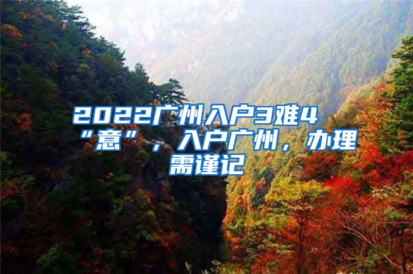 2022廣州入戶3難4“意”，入戶廣州，辦理需謹(jǐn)記