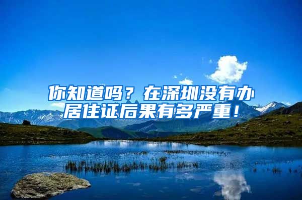 你知道嗎？在深圳沒有辦居住證后果有多嚴(yán)重！