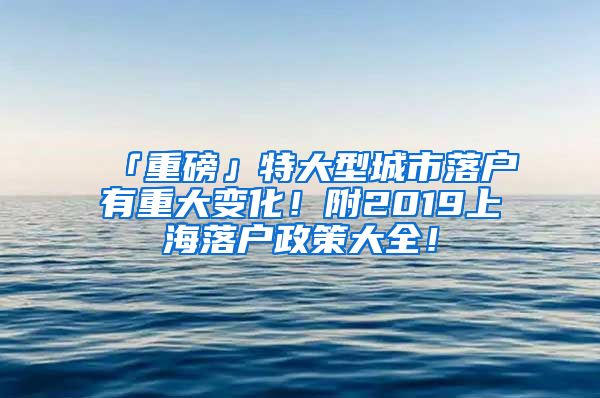 「重磅」特大型城市落戶有重大變化！附2019上海落戶政策大全！