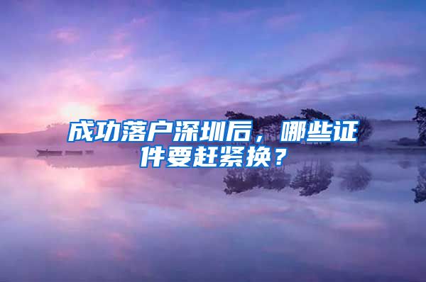 成功落戶深圳后，哪些證件要趕緊換？