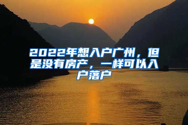 2022年想入戶廣州，但是沒有房產(chǎn)，一樣可以入戶落戶