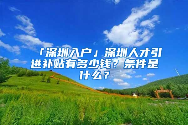 「深圳入戶」深圳人才引進補貼有多少錢？條件是什么？