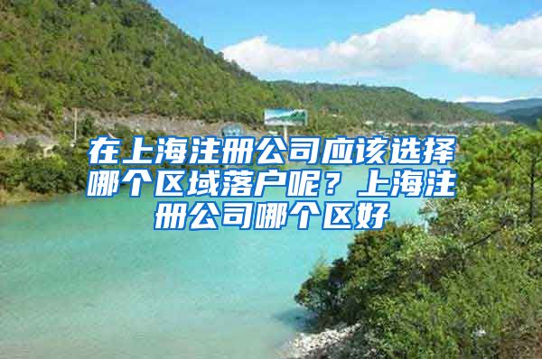 在上海注冊(cè)公司應(yīng)該選擇哪個(gè)區(qū)域落戶(hù)呢？上海注冊(cè)公司哪個(gè)區(qū)好