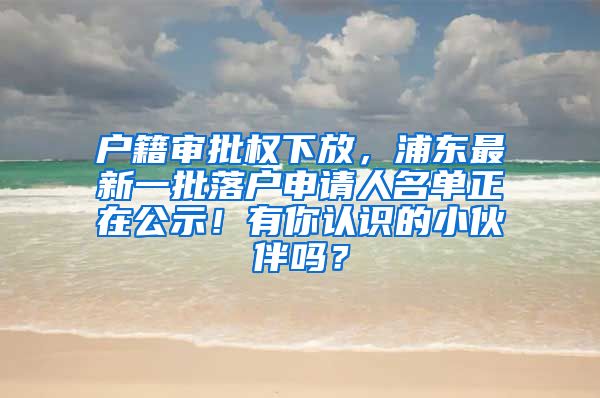 戶籍審批權(quán)下放，浦東最新一批落戶申請(qǐng)人名單正在公示！有你認(rèn)識(shí)的小伙伴嗎？