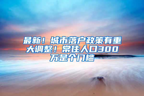 最新！城市落戶政策有重大調(diào)整！常住人口300萬是個門檻