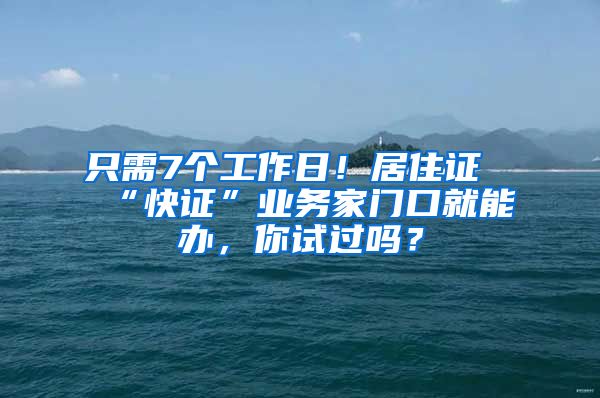 只需7個(gè)工作日！居住證“快證”業(yè)務(wù)家門(mén)口就能辦，你試過(guò)嗎？