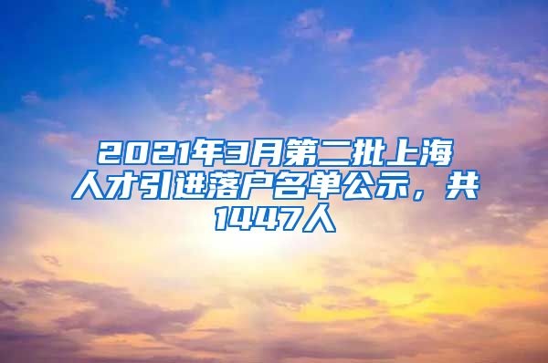 2021年3月第二批上海人才引進落戶名單公示，共1447人