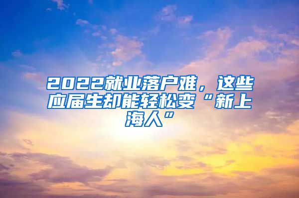 2022就業(yè)落戶難，這些應(yīng)屆生卻能輕松變“新上海人”