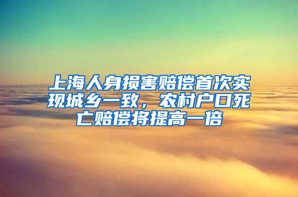 上海人身損害賠償首次實現(xiàn)城鄉(xiāng)一致，農(nóng)村戶口死亡賠償將提高一倍