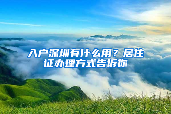 入戶深圳有什么用？居住證辦理方式告訴你