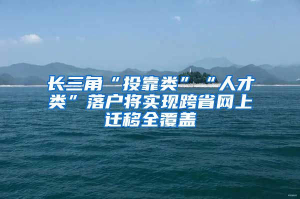 長三角“投靠類”“人才類”落戶將實現(xiàn)跨省網(wǎng)上遷移全覆蓋