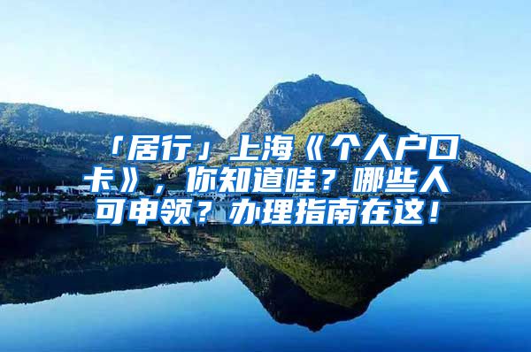 「居行」上?！秱€(gè)人戶口卡》，你知道哇？哪些人可申領(lǐng)？辦理指南在這！