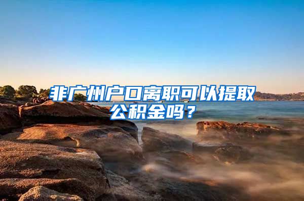 非廣州戶口離職可以提取公積金嗎？