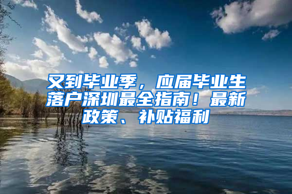 又到畢業(yè)季，應(yīng)屆畢業(yè)生落戶深圳最全指南！最新政策、補貼福利