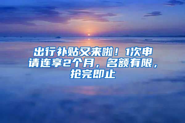 出行補(bǔ)貼又來啦！1次申請(qǐng)連享2個(gè)月，名額有限，搶完即止