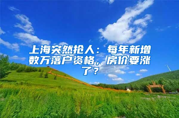 上海突然搶人：每年新增數(shù)萬(wàn)落戶資格，房?jī)r(jià)要漲了？