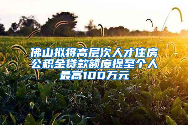 佛山擬將高層次人才住房公積金貸款額度提至個(gè)人最高100萬元