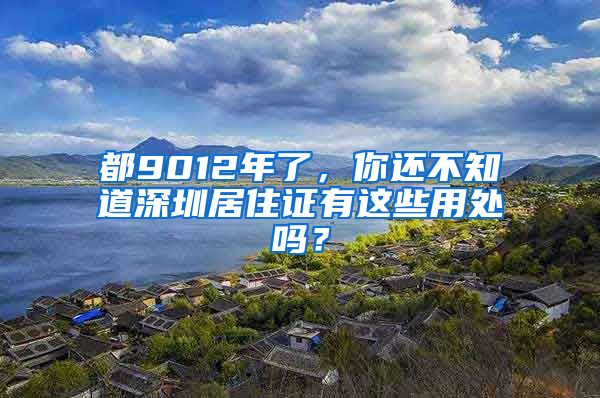 都9012年了，你還不知道深圳居住證有這些用處嗎？