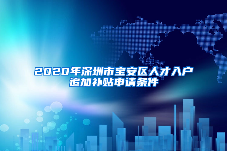 2020年深圳市寶安區(qū)人才入戶追加補貼申請條件