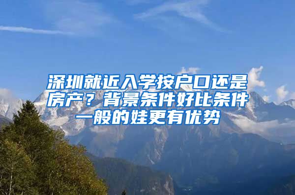 深圳就近入學按戶口還是房產？背景條件好比條件一般的娃更有優(yōu)勢