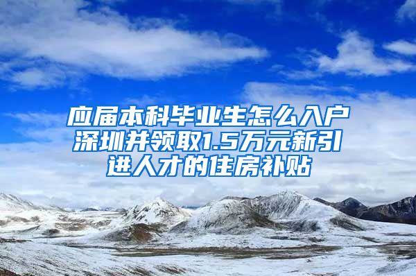 應(yīng)屆本科畢業(yè)生怎么入戶深圳并領(lǐng)取1.5萬元新引進(jìn)人才的住房補(bǔ)貼