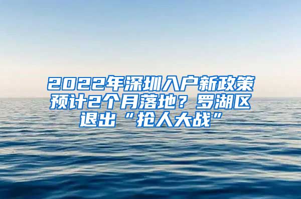 2022年深圳入戶新政策預計2個月落地？羅湖區(qū)退出“搶人大戰(zhàn)”