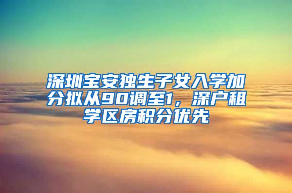 深圳寶安獨(dú)生子女入學(xué)加分?jǐn)M從90調(diào)至1，深戶(hù)租學(xué)區(qū)房積分優(yōu)先