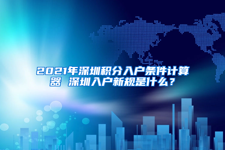 2021年深圳積分入戶條件計(jì)算器 深圳入戶新規(guī)是什么？