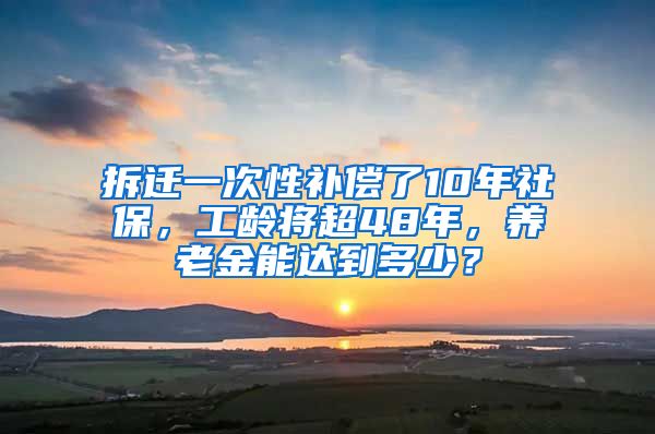 拆遷一次性補償了10年社保，工齡將超48年，養(yǎng)老金能達到多少？