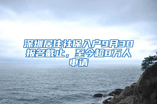 深圳居住社保入戶9月30報(bào)名截止，至今超8萬(wàn)人申請(qǐng)