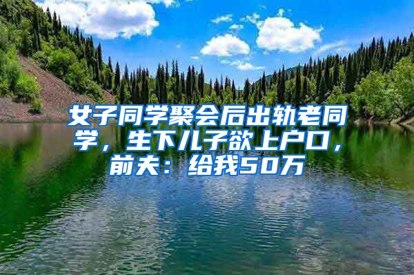 女子同學(xué)聚會(huì)后出軌老同學(xué)，生下兒子欲上戶口，前夫：給我50萬