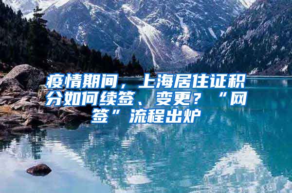 疫情期間，上海居住證積分如何續(xù)簽、變更？“網(wǎng)簽”流程出爐