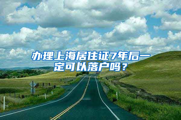 辦理上海居住證7年后一定可以落戶嗎？