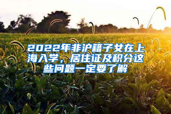 2022年非滬籍子女在上海入學，居住證及積分這些問題一定要了解