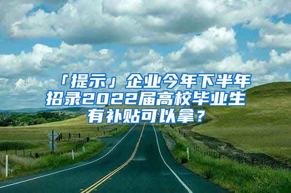 「提示」企業(yè)今年下半年招錄2022屆高校畢業(yè)生有補(bǔ)貼可以拿？