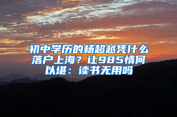 初中學歷的楊超越憑什么落戶上海？讓985情何以堪：讀書無用嗎