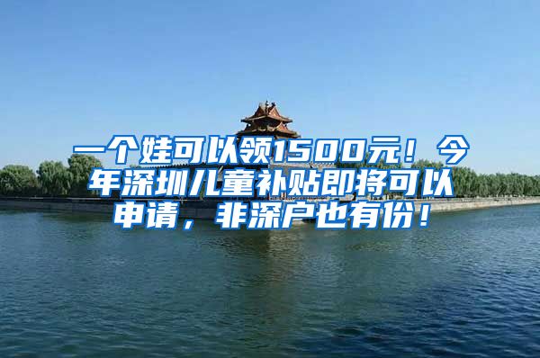 一個(gè)娃可以領(lǐng)1500元！今年深圳兒童補(bǔ)貼即將可以申請(qǐng)，非深戶也有份！