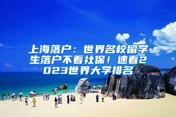 上海落戶：世界名校留學生落戶不看社保！速看2023世界大學排名