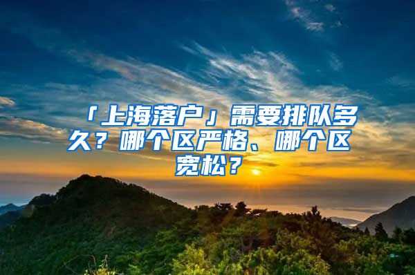 「上海落戶(hù)」需要排隊(duì)多久？哪個(gè)區(qū)嚴(yán)格、哪個(gè)區(qū)寬松？