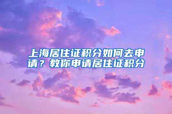 上海居住證積分如何去申請(qǐng)？教你申請(qǐng)居住證積分