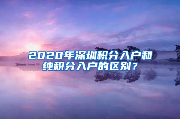 2020年深圳積分入戶和純積分入戶的區(qū)別？